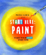 START HERE: PAINT: 50 WAYS TO BE AN ARTIST WITHOUT TRYING