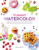 YUMMY WATERCOLOR: A BEGINNER'S GUIDE TO PAINTING CAKES, COOKIES, DONUTS, AND OTHER SWEET TREATS WITH