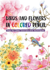 BIRDS AND FLOWERS IN COLORED PENCIL: STEP-BY-STEP TUTORIALS AND TECHNIQUES